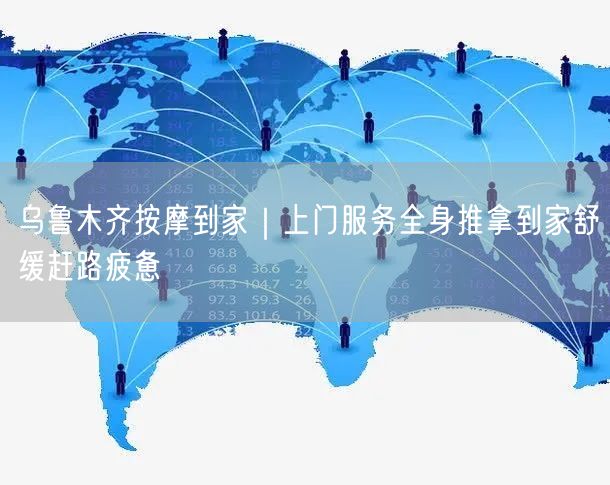 乌鲁木齐按摩到家｜上门服务全身推拿到家舒缓赶路疲惫
